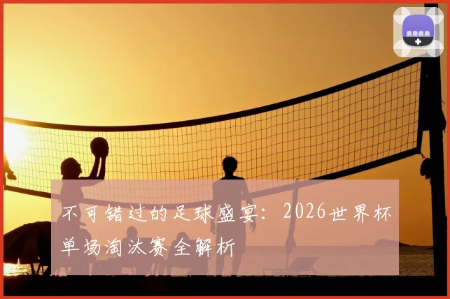 不可错过的足球盛宴:2026世界杯单场淘汰赛全解析