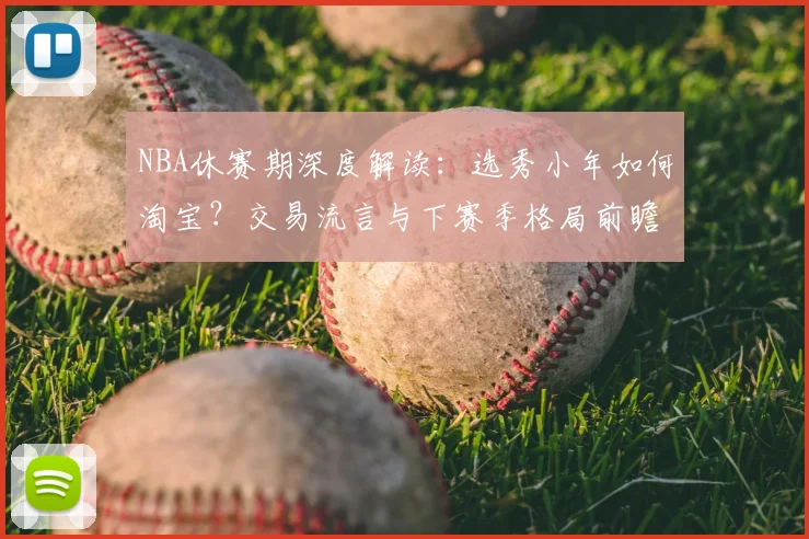 NBA休赛期深度解读:选秀小年如何淘宝?交易流言与下赛季格局前瞻
