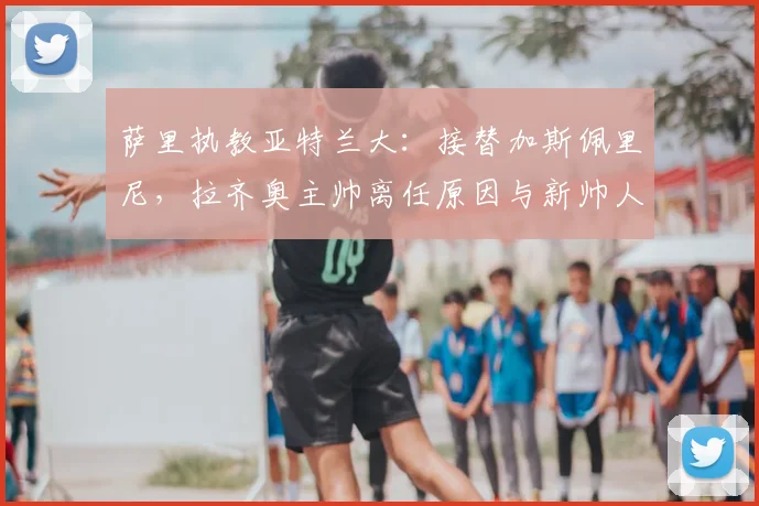 萨里执教亚特兰大：接替加斯佩里尼，拉齐奥主帅离任原因与新帅人选分析
