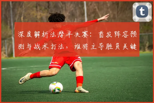 深度解析法摩半决赛：首发阵容预测与战术打法，谁将主导胜负关键？