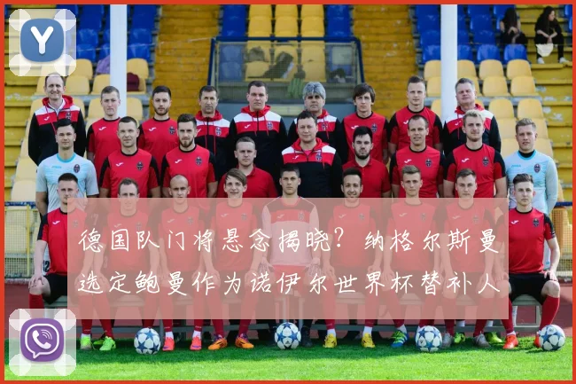 德国队门将悬念揭晓?纳格尔斯曼选定鲍曼作为诺伊尔世界杯替补人选