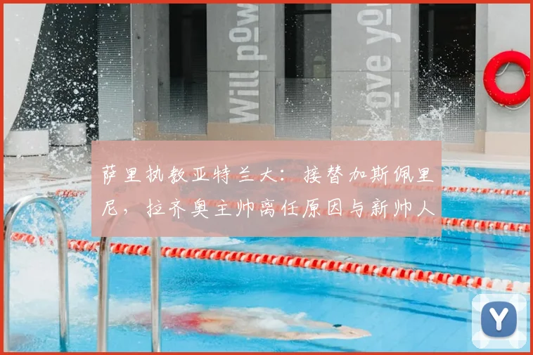 萨里执教亚特兰大:接替加斯佩里尼,拉齐奥主帅离任原因与新帅人选分析
