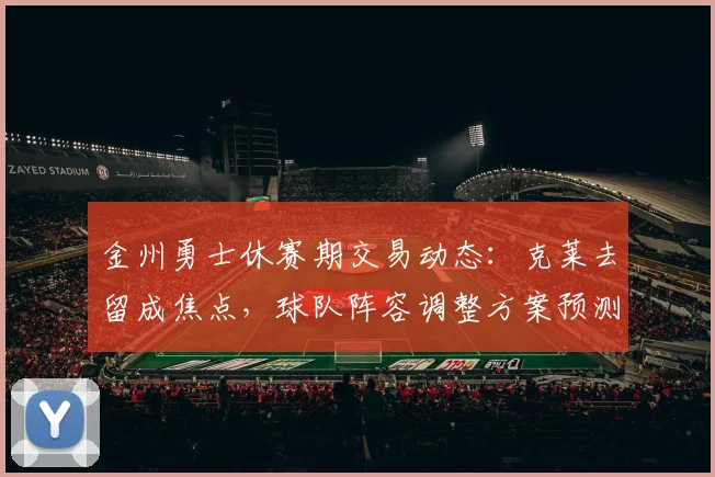 金州勇士休赛期交易动态：克莱去留成焦点，球队阵容调整方案预测