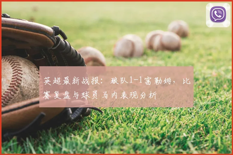 英超最新战报:狼队1-1富勒姆,比赛复盘与球员马内表现分析