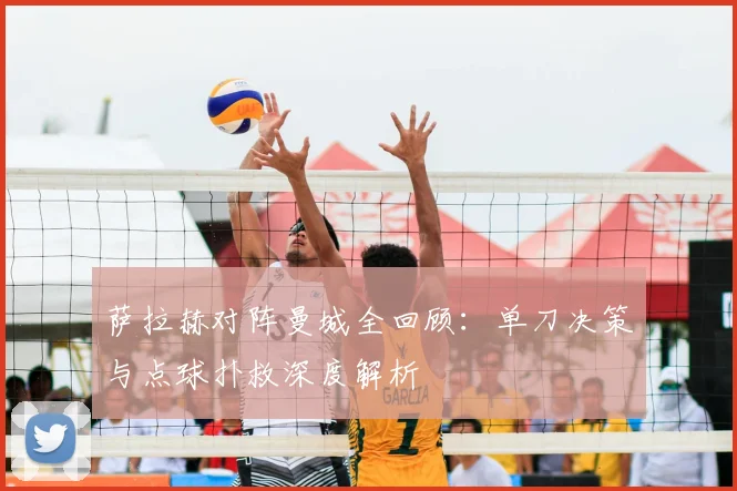 萨拉赫对阵曼城全回顾：单刀决策与点球扑救深度解析