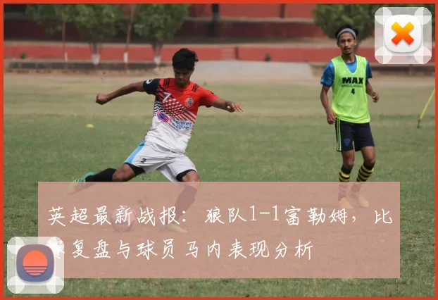 英超最新战报：狼队1-1富勒姆，比赛复盘与球员马内表现分析