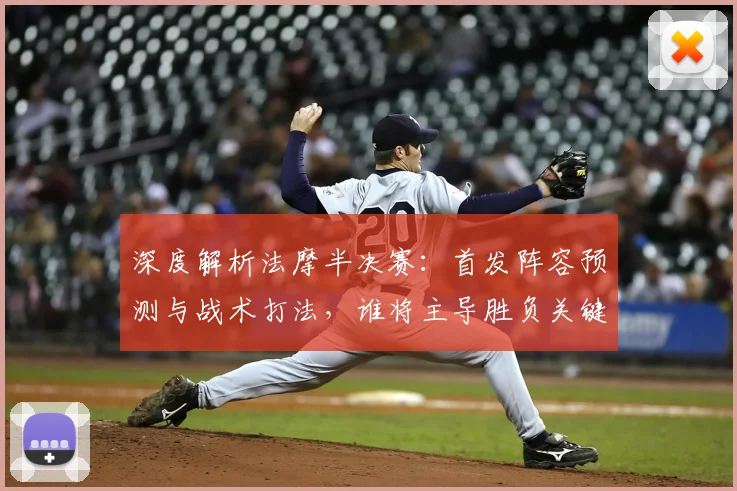 深度解析法摩半决赛：首发阵容预测与战术打法，谁将主导胜负关键？