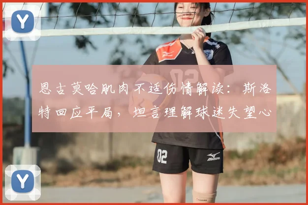 恩古莫哈肌肉不适伤情解读：斯洛特回应平局，坦言理解球迷失望心情