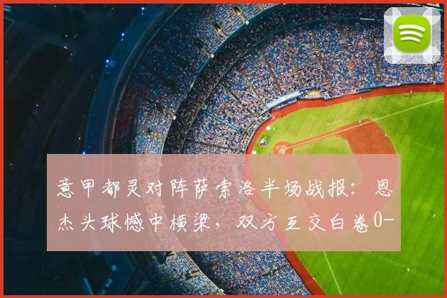 意甲都灵对阵萨索洛半场战报：恩杰头球憾中横梁，双方互交白卷0-0